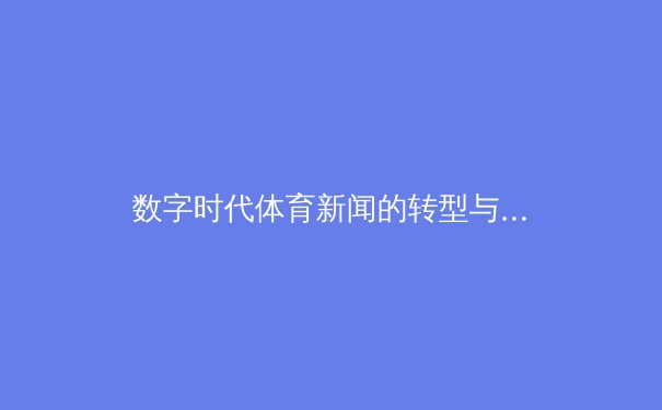 数字时代体育新闻的转型与挑战：从赛场到指尖的传播革命 - 2