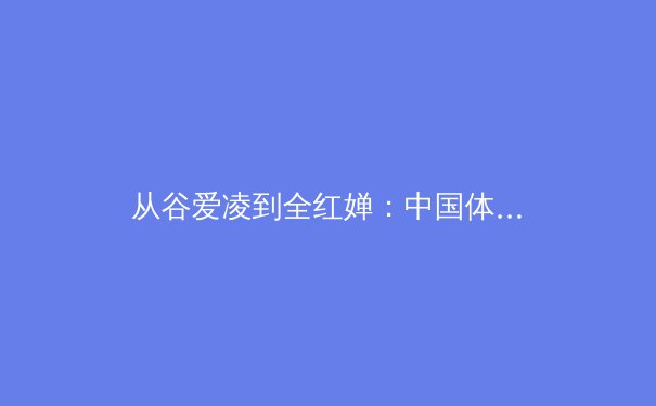 从谷爱凌到全红婵：中国体育新生代的崛起与时代命题