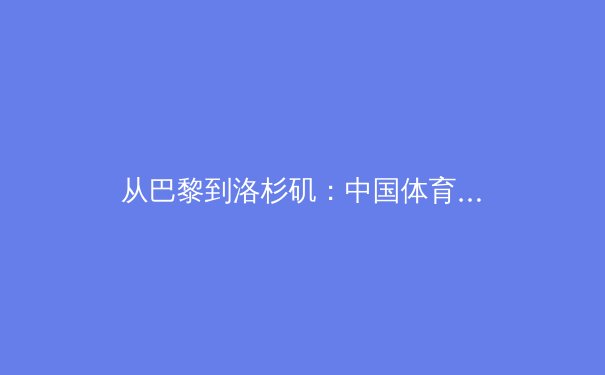 从巴黎到洛杉矶：中国体育新周期的战略转型与全民健康浪潮