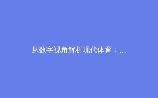 从数字视角解析现代体育：数据革命如何重塑赛场内外