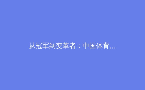 从冠军到变革者：中国体育产业在全民健身浪潮下的新格局与商业未来 - 4