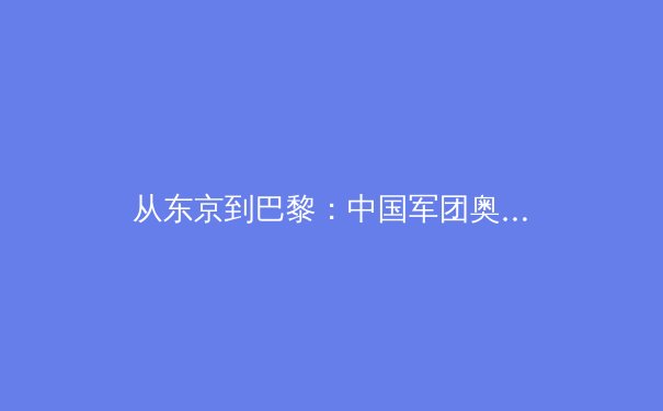 从东京到巴黎：中国军团奥运战略转型背后的体育哲学思考 - 3